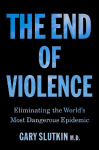 The End of Violence: Eliminating the Worlds Most Dangerous Epidemic