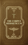 The Corpus Hermeticum: Initiation Into Hermetics, The Hermetica Of Hermes Trismegistus