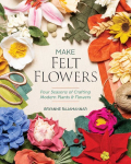 Make Felt Flowers: Four Seasons of Crafting Modern Plants & Flowers