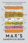 Maxs Sandwich Book: The Ultimate Guide to Creating Perfection Between Two Slices of Bread