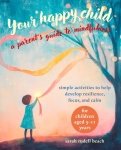 Your Happy Child: A Parent's Guide to Mindfulness, Simple Activities to Help Develop Resilience, Focus, and Calm &ndash; for Children Aged 3&ndash;11 Years