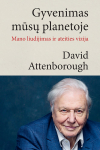 David Attenborough GYVENIMAS MŪSŲ PLANETOJE. Mano liudijimas ir ateities vizija