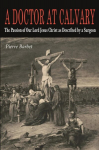 A Doctor at Calvary: The Passion of Our Lord Jesus Christ as Described by a Surgeon, A Doctor at Calvary: The Passion of Our Lord Jesus Christ as Described by a Surgeon