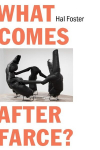 What Comes After Farce?: Art and Criticism at a Time of Debacle, What Comes After Farce?: Art and Criticism at a Time of Debacle