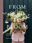 From Seed to Bloom : A Year of Growing and Designing With Seasonal Flowers