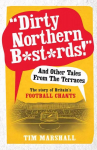 Dirty Northern B*st*rds And Other Tales From The Terraces: The Story of Britain's Football Chants