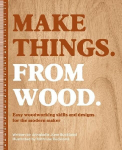 Make Things. from Wood: Easy Woodworking Skills and Designs for the Modern Maker, Make Things. from Wood: Easy Woodworking Skills and Designs for the Modern Maker