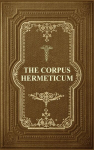 The Corpus Hermeticum: Initiation Into Hermetics, The Hermetica Of Hermes Trismegistus, The Corpus Hermeticum: Initiation Into Hermetics, The Hermetica Of Hermes Trismegistus