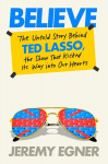 Believe: The Untold Story Behind Ted Lasso, the Show That Kicked Its Way Into Our Hearts, Believe: The Untold Story Behind Ted Lasso, the Show That Kicked Its Way Into Our Hearts