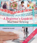 Beginner's Guide to Machine Sewing: 50 Lessons & 15 Projects to Get You Started