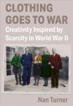 Clothing Goes to War: Creativity Inspired by Scarcity in World War II New edition