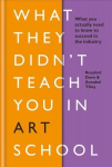 What They Didnt Teach You in Art School: What you need to know to survive as an artist