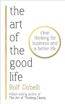 Art of the Good Life: Clear Thinking for Business and a Better Life