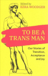 To Be A Trans Man: Our Stories of Transition, Acceptance and Joy