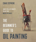 Beginner's Guide to Oil Painting: Simple Still Life Projects to Help You Master the Basics