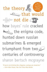 Theory That Would Not Die: How Bayes' Rule Cracked the Enigma Code, Hunted Down Russian Submarines, and Emerged Triumphant from Two Centuries of Controversy