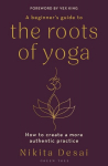 A Beginners Guide to the Roots of Yoga: How to create a more authentic practice, A Beginners Guide to the Roots of Yoga: How to create a more authentic practice
