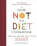 How Not to Diet Cookbook: 100plus Recipes for Healthy, Permanent Weight Loss