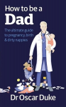 How to Be a Dad: The ultimate guide to pregnancy, birth & dirty nappies
