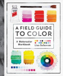Field Guide to Color: Watercolor Explorations in Hues, Tints, Shades, and Everything in Between