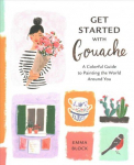 Get Started with Gouache - A Colorful Guide to Pai nting the World Around You: A Colorful Guide to Painting the World Around You
