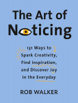 The Art of Noticing: 131 Ways to Spark Creativity, Find Inspiration, and Discover Joy in the Everyday, The Art of Noticing: 131 Ways to Spark Creativity, Find Inspiration, and Discover Joy in the Everyday
