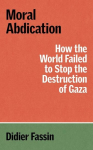 Moral Abdication: How the World Failed to Stop the Destruction of Gaza, Moral Abdication: How the World Failed to Stop the Destruction of Gaza