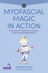 Myofascial Magic in Action: A Movement Practitioners Guide to How the Body Really Moves, Myofascial Magic in Action: A Movement Practitioners Guide to How the Body Really Moves