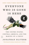 Everyone Who Is Gone Is Here: The United States, Central America, and the Making of a Crisis, Everyone Who Is Gone Is Here: The United States, Central America, and the Making of a Crisis