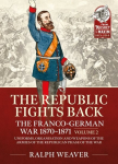 Republic Fights Back: The Franco-German War 1870-1871 Volume 2: Uniforms, Organisation and Weapons of the Armies of the Republican Phase of the War.