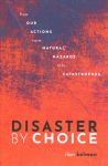Disaster by Choice: How our actions turn natural hazards into catastrophes