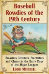 Baseball Rowdies of the 19th Century: Brawlers, Drinkers, Pranksters and Cheats in the Early Days of the Major Leagues