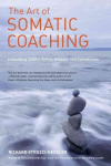 Art of Somatic Coaching: Embodying Skillful Action, Wisdom, and Compassion