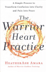 Warrior Heart Practice: A Simple Process to Transform Confusion Into Clarity and Pain Into Peace a Warrior Goddess Book