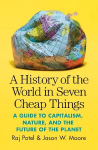 History of the World in Seven Cheap Things: A Guide to Capitalism, Nature, and the Future of the Planet