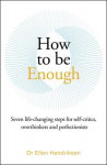 How to be Enough: Seven life-changing steps for self-critics, overthinkers and perfectionists, How to be Enough: Seven life-changing steps for self-critics, overthinkers and perfectionists
