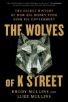 The Wolves of K Street: The Secret History of How Big Money Took Over Big Government, The Wolves of K Street: The Secret History of How Big Money Took Over Big Government
