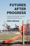 Futures after Progress: Hope and Doubt in Late Industrial Baltimore, Futures after Progress: Hope and Doubt in Late Industrial Baltimore