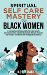 Spiritual Self Care Mastery for Black Women: A Comprehensive Workbook for Personal Growth, and Empowerment to Unlock Your Power, Reclaim Your Life, and Embrace Abundance with Unstoppable Confidence, Spiritual Self Care Mastery for Black Women: A Comp ...