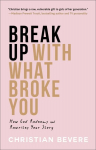 Break Up with What Broke You - How God Redeems and Rewrites Your Story: How God Redeems and Rewrites Your Story
