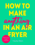 How to Make Anything in an Air Fryer: 100 quick, easy and delicious recipes: THE SUNDAY TIMES BESTSELLER