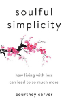 Soulful Simplicity: How Living with Less Can Lead to So Much More, Soulful Simplicity: How Living with Less Can Lead to So Much More
