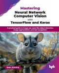 Mastering Neural Network Computer Vision with TensorFlow and Keras: A practical guide to image use cases like object detection, image segmentation, and text recognition (English Edition), Mastering Neural Network Computer Vision with TensorFlow and K ...