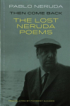 Then Come Back: The Lost Poems of Pablo Neruda Bilingual 'facing page' edition