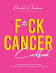 F*ck Cancer Cookbook: 60 Nutrient-Dense and Holistic Recipes for Taking Care of Your Body During and After Diagnosis