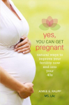 Yes, You Can Get Pregnant: Natural Ways to Improve Your Fertility Now and into Your 40s, Yes, You Can Get Pregnant: Natural Ways to Improve Your Fertility Now and into Your 40s