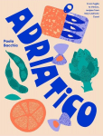 Adriatico: Recipes and Stories from Italys Adriatic Coast, Adriatico: Recipes and Stories from Italys Adriatic Coast