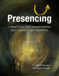 Presencing: 7 Practices for Transforming Self, Society, and Business, Presencing: 7 Practices for Transforming Self, Society, and Business