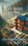 Off Grid Living - A Guide For Beginners, Off Grid Living - A Guide For Beginners
