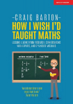 How I Wish I Had Taught Maths: Reflections on research, conversations with experts, and 12 years of mistakes: Reflections on research, conversations with experts, and 12 years of mistakes